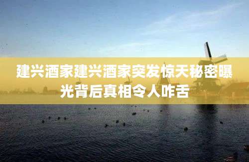 建兴酒家建兴酒家突发惊天秘密曝光背后真相令人咋舌