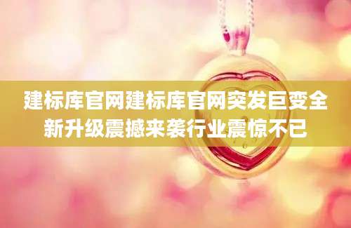 建标库官网建标库官网突发巨变全新升级震撼来袭行业震惊不已