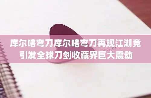 库尔喀弯刀库尔喀弯刀再现江湖竟引发全球刀剑收藏界巨大震动