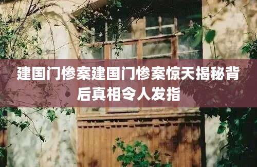 建国门惨案建国门惨案惊天揭秘背后真相令人发指