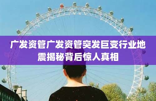 广发资管广发资管突发巨变行业地震揭秘背后惊人真相