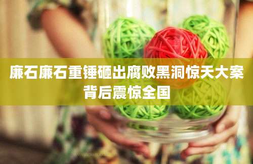 廉石廉石重锤砸出腐败黑洞惊天大案背后震惊全国