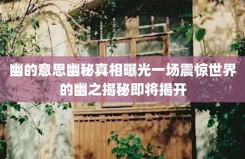 幽的意思幽秘真相曝光一场震惊世界的幽之揭秘即将揭开