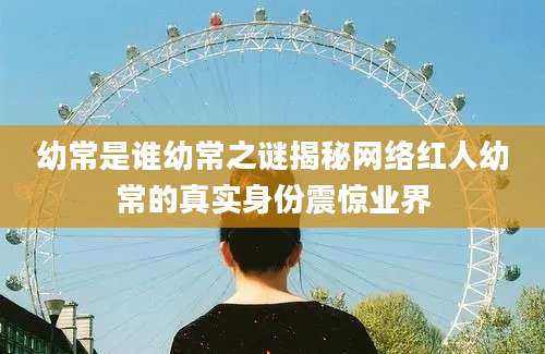 幼常是谁幼常之谜揭秘网络红人幼常的真实身份震惊业界