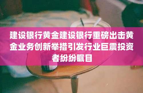 建设银行黄金建设银行重磅出击黄金业务创新举措引发行业巨震投资者纷纷瞩目