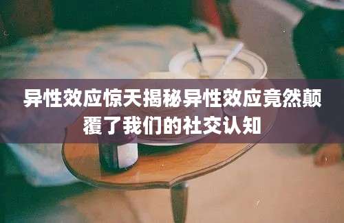 异性效应惊天揭秘异性效应竟然颠覆了我们的社交认知