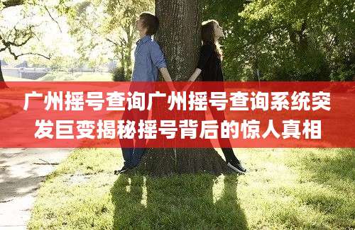 广州摇号查询广州摇号查询系统突发巨变揭秘摇号背后的惊人真相