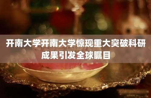 开南大学开南大学惊现重大突破科研成果引发全球瞩目