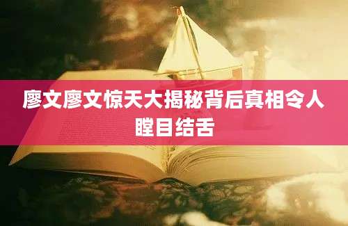 廖文廖文惊天大揭秘背后真相令人瞠目结舌