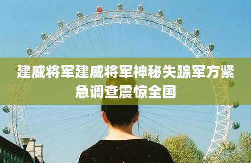建威将军建威将军神秘失踪军方紧急调查震惊全国