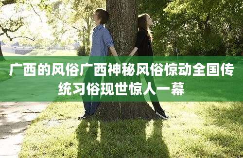 广西的风俗广西神秘风俗惊动全国传统习俗现世惊人一幕