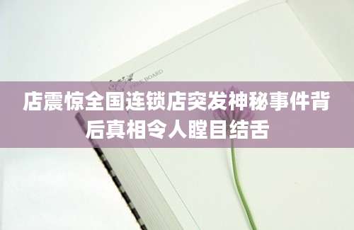 店震惊全国连锁店突发神秘事件背后真相令人瞠目结舌