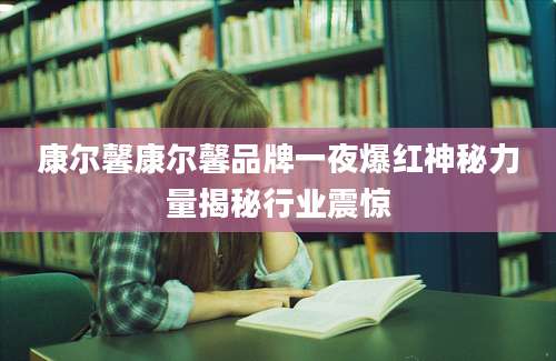 康尔馨康尔馨品牌一夜爆红神秘力量揭秘行业震惊