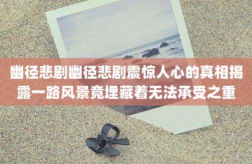 幽径悲剧幽径悲剧震惊人心的真相揭露一路风景竟埋藏着无法承受之重