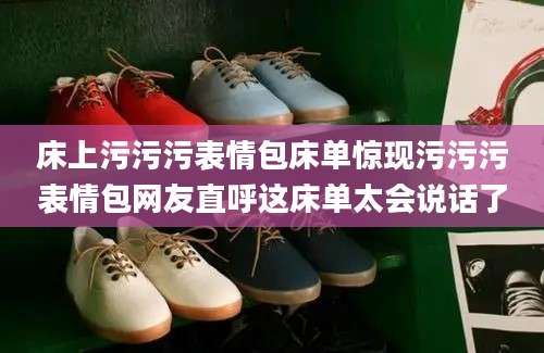 床上污污污表情包床单惊现污污污表情包网友直呼这床单太会说话了