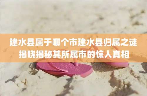 建水县属于哪个市建水县归属之谜揭晓揭秘其所属市的惊人真相