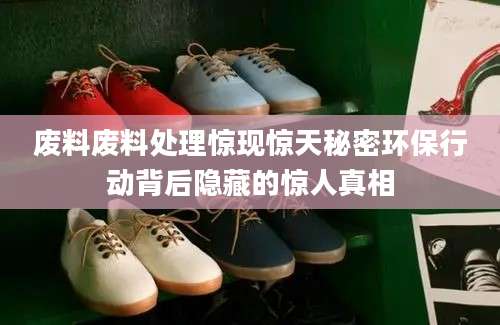 废料废料处理惊现惊天秘密环保行动背后隐藏的惊人真相
