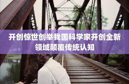 开创惊世创举我国科学家开创全新领域颠覆传统认知