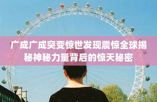 广成广成突变惊世发现震惊全球揭秘神秘力量背后的惊天秘密