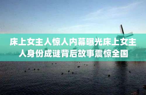 床上女主人惊人内幕曝光床上女主人身份成谜背后故事震惊全国