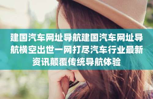 建国汽车网址导航建国汽车网址导航横空出世一网打尽汽车行业最新资讯颠覆传统导航体验