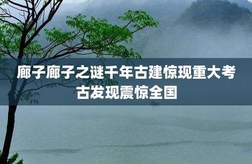 廊子廊子之谜千年古建惊现重大考古发现震惊全国