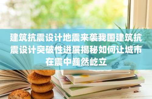 建筑抗震设计地震来袭我国建筑抗震设计突破性进展揭秘如何让城市在震中巍然屹立