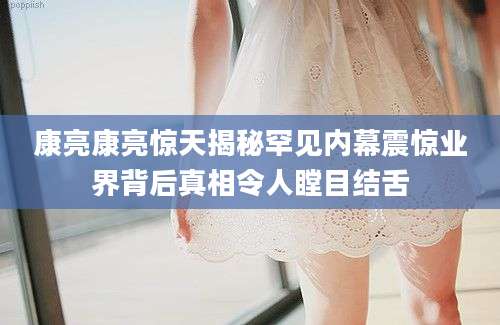 康亮康亮惊天揭秘罕见内幕震惊业界背后真相令人瞠目结舌
