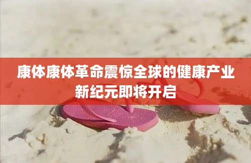 康体康体革命震惊全球的健康产业新纪元即将开启