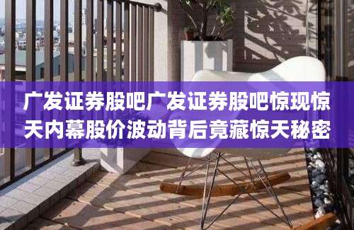 广发证券股吧广发证券股吧惊现惊天内幕股价波动背后竟藏惊天秘密