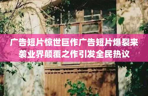 广告短片惊世巨作广告短片爆裂来袭业界颠覆之作引发全民热议
