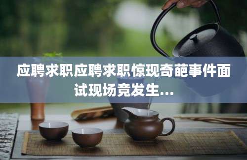 应聘求职应聘求职惊现奇葩事件面试现场竟发生...