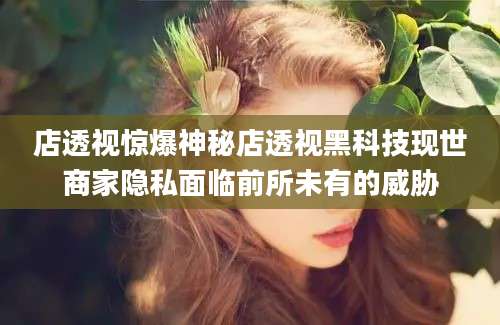 店透视惊爆神秘店透视黑科技现世商家隐私面临前所未有的威胁