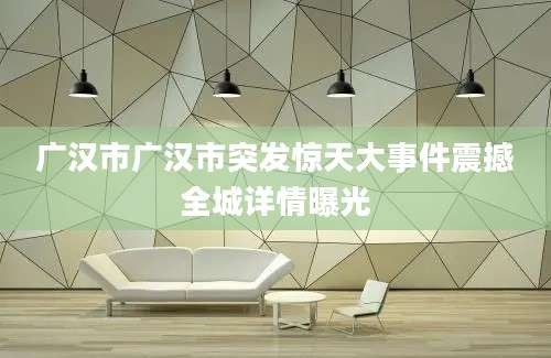 广汉市广汉市突发惊天大事件震撼全城详情曝光