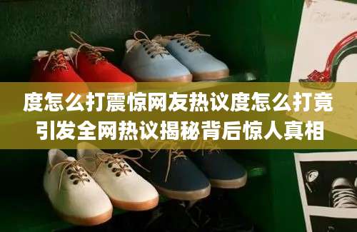度怎么打震惊网友热议度怎么打竟引发全网热议揭秘背后惊人真相