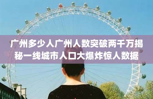 广州多少人广州人数突破两千万揭秘一线城市人口大爆炸惊人数据