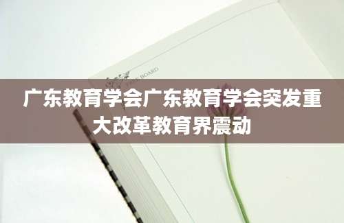 广东教育学会广东教育学会突发重大改革教育界震动