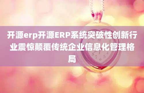 开源erp开源ERP系统突破性创新行业震惊颠覆传统企业信息化管理格局
